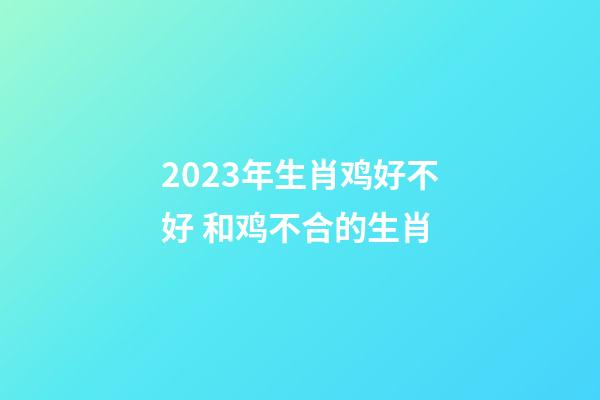 2023年生肖鸡好不好 和鸡不合的生肖